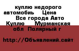 куплю недорого автомобиь  › Цена ­ 5-20000 - Все города Авто » Куплю   . Мурманская обл.,Полярный г.